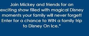 Join Mickey and friends for an exciting show filled with magical Disney moments your family will never forget! Enter for a chance to WIN a family trip to Disney On Ice.*